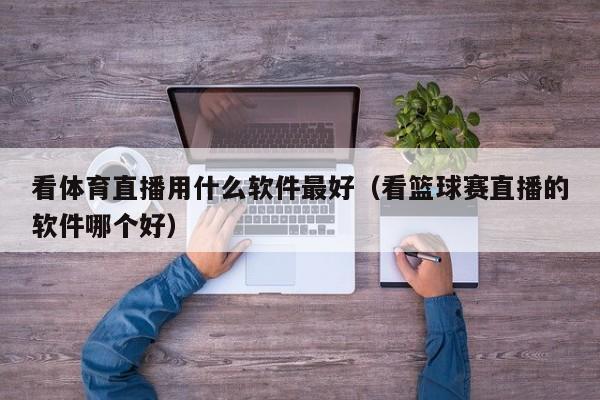 看体育直播用什么软件最好（看篮球赛直播的软件哪个好）