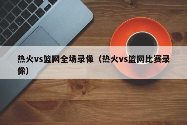 热火vs篮网全场录像（热火vs篮网比赛录像）