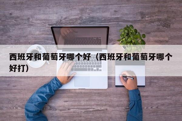 西班牙和葡萄牙哪个好（西班牙和葡萄牙哪个好打）