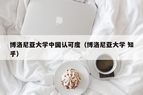 博洛尼亚大学中国认可度（博洛尼亚大学 知乎）