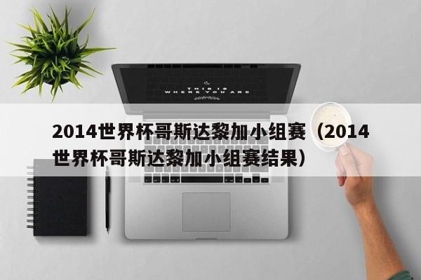 2014世界杯哥斯达黎加小组赛（2014世界杯哥斯达黎加小组赛结果）