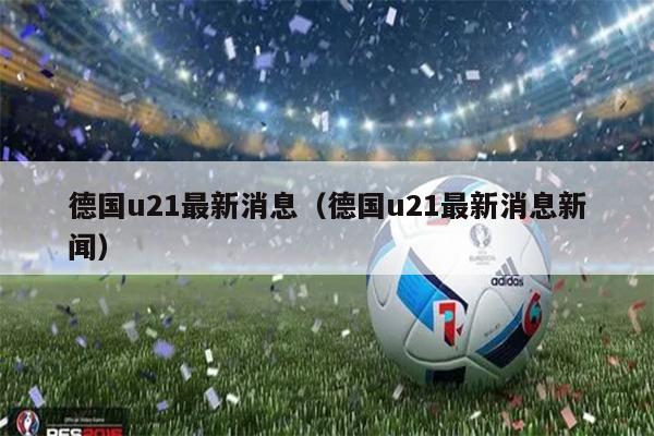 德国u21最新消息（德国u21最新消息新闻）