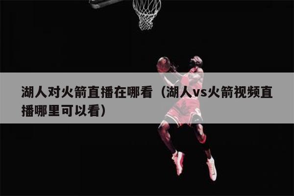 湖人对火箭直播在哪看（湖人vs火箭视频直播哪里可以看）