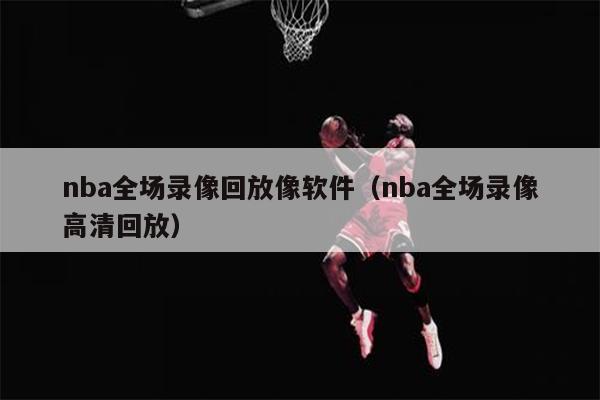 nba全场录像回放像软件（nba全场录像高清回放）