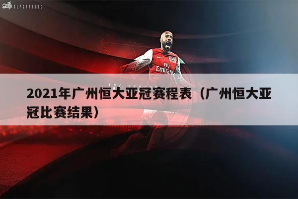 2021年广州恒大亚冠赛程表（广州恒大亚冠比赛结果）
