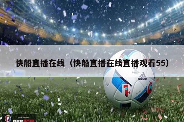 快船直播在线（快船直播在线直播观看55）