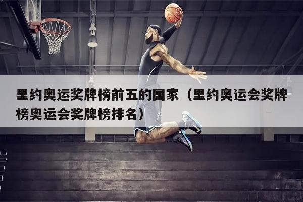 里约奥运奖牌榜前五的国家（里约奥运会奖牌榜奥运会奖牌榜排名）