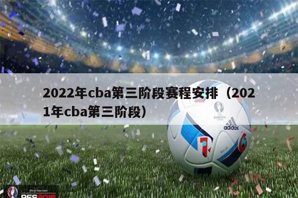 2022年cba第三阶段赛程安排（2021年cba第三阶段）