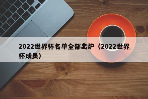 2022世界杯名单全部出炉（2022世界杯成员）