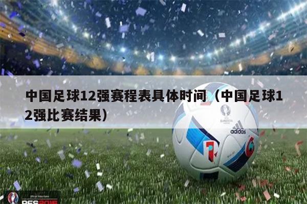 中国足球12强赛程表具体时间（中国足球12强比赛结果）