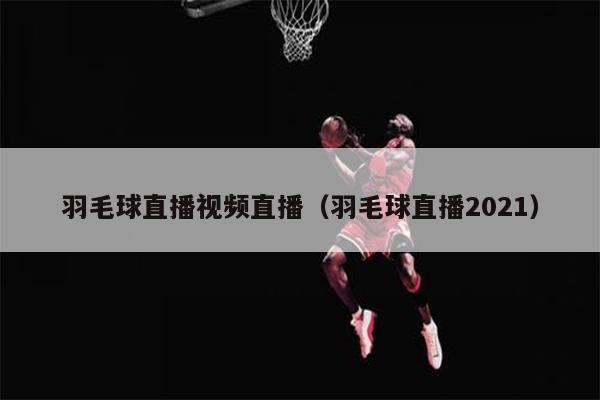 羽毛球直播视频直播（羽毛球直播2021）