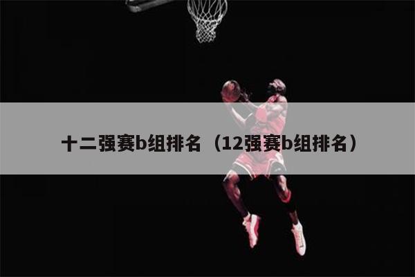 十二强赛b组排名（12强赛b组排名）