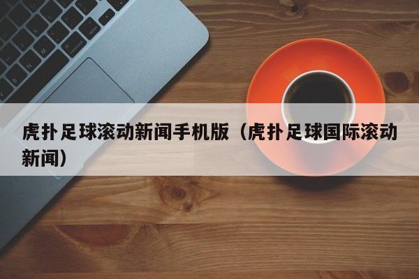 虎扑足球滚动新闻手机版（虎扑足球国际滚动新闻）