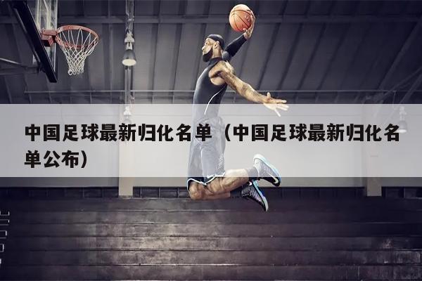 中国足球最新归化名单（中国足球最新归化名单公布）