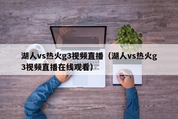 湖人vs热火g3视频直播（湖人vs热火g3视频直播在线观看）