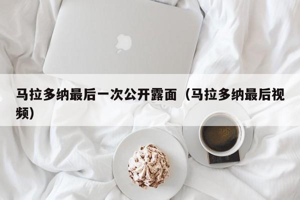 马拉多纳最后一次公开露面（马拉多纳最后视频）