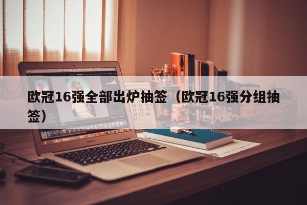 欧冠16强全部出炉抽签（欧冠16强分组抽签）