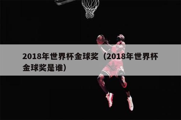 2018年世界杯金球奖（2018年世界杯金球奖是谁）