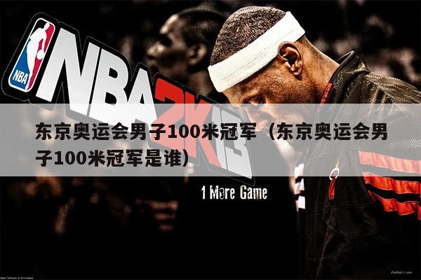 东京奥运会男子100米冠军（东京奥运会男子100米冠军是谁）