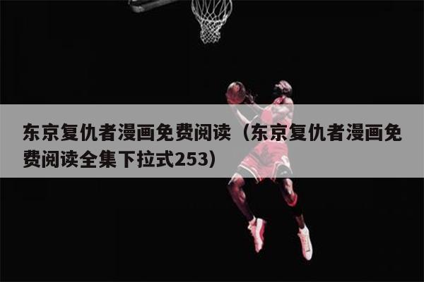 东京复仇者漫画免费阅读（东京复仇者漫画免费阅读全集下拉式253）