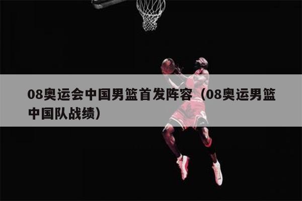 08奥运会中国男篮首发阵容（08奥运男篮中国队战绩）
