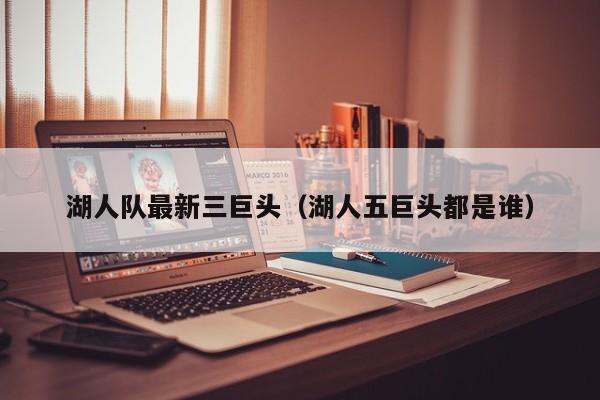 湖人队最新三巨头（湖人五巨头都是谁）