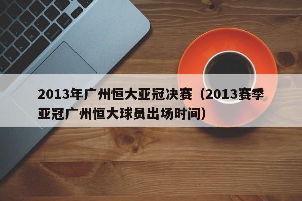 2013年广州恒大亚冠决赛（2013赛季亚冠广州恒大球员出场时间）