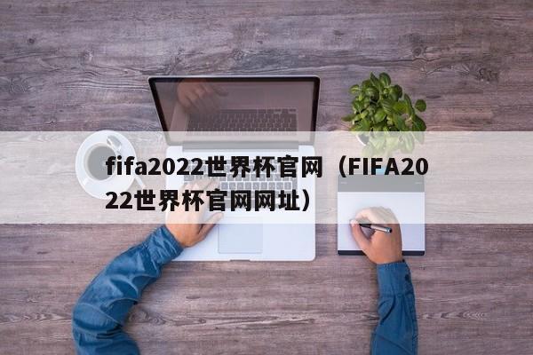 fifa2022世界杯官网（FIFA2022世界杯官网网址）