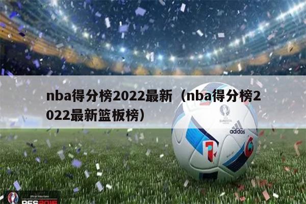 nba得分榜2022最新（nba得分榜2022最新篮板榜）