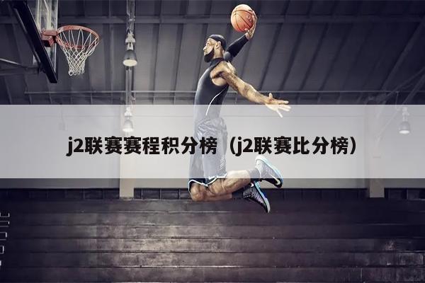 j2联赛赛程积分榜（j2联赛比分榜）
