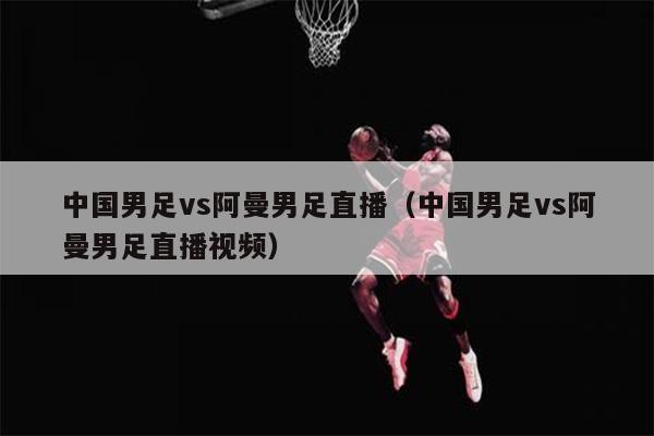 中国男足vs阿曼男足直播（中国男足vs阿曼男足直播视频）