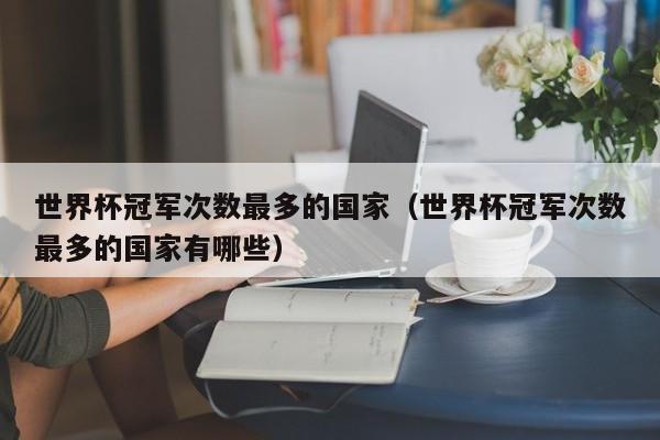 世界杯冠军次数最多的国家（世界杯冠军次数最多的国家有哪些）