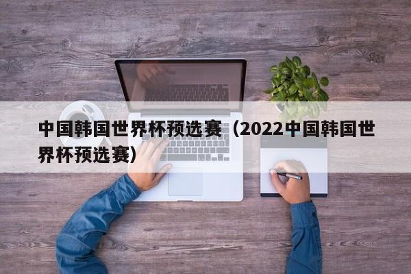 中国韩国世界杯预选赛（2022中国韩国世界杯预选赛）