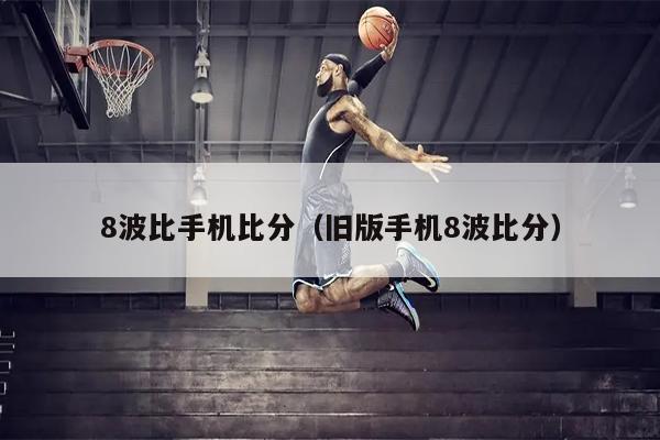 8波比手机比分（旧版手机8波比分）