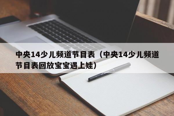 中央14少儿频道节目表（中央14少儿频道节目表回放宝宝遇上娃）