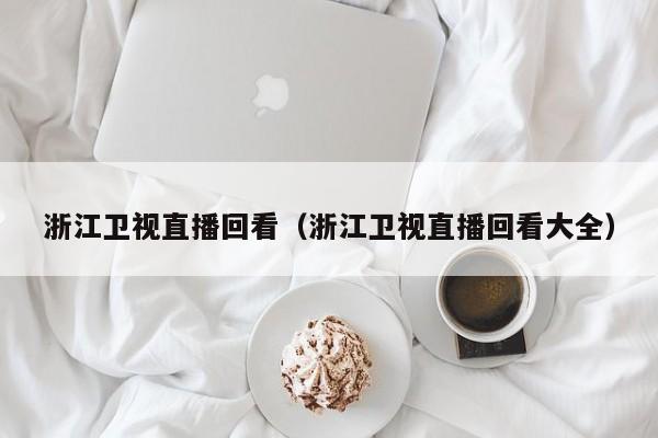 浙江卫视直播回看（浙江卫视直播回看大全）