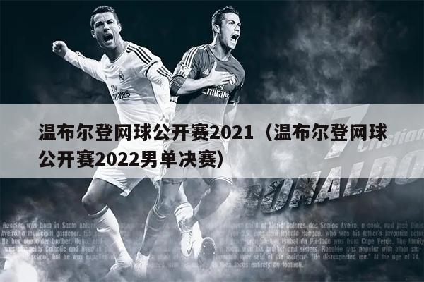 温布尔登网球公开赛2021（温布尔登网球公开赛2022男单决赛）
