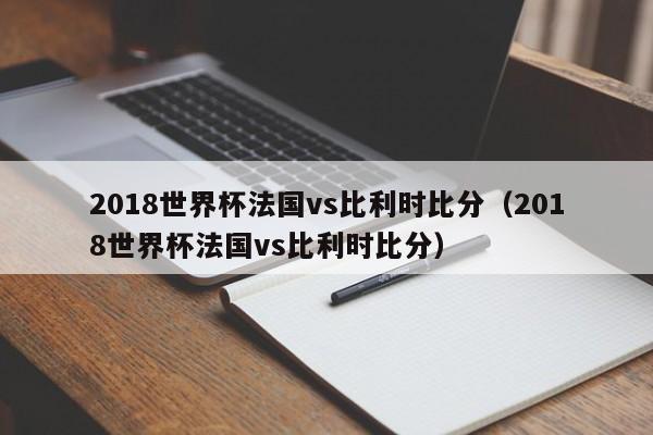 2018世界杯法国vs比利时比分（2018世界杯法国vs比利时比分）