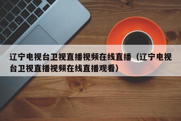 辽宁电视台卫视直播视频在线直播（辽宁电视台卫视直播视频在线直播观看）