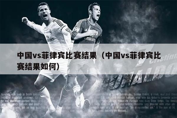 中国vs菲律宾比赛结果（中国vs菲律宾比赛结果如何）