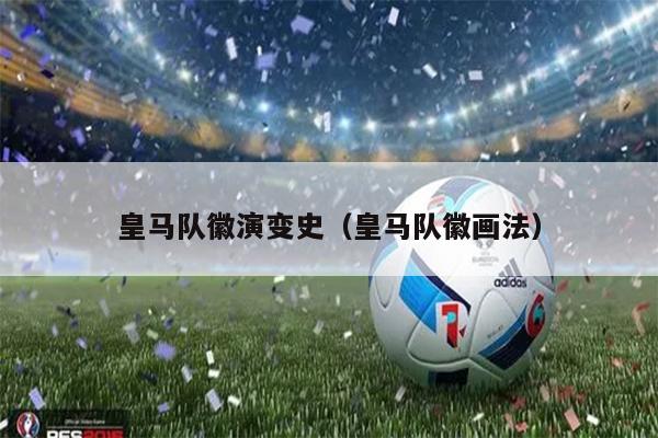 皇马队徽演变史（皇马队徽画法）