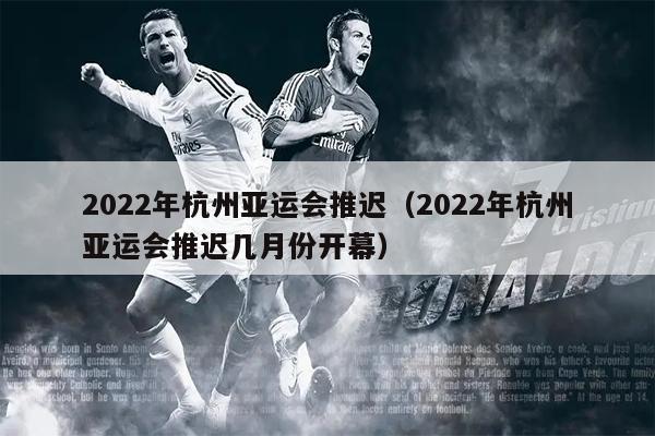 2022年杭州亚运会推迟（2022年杭州亚运会推迟几月份开幕）