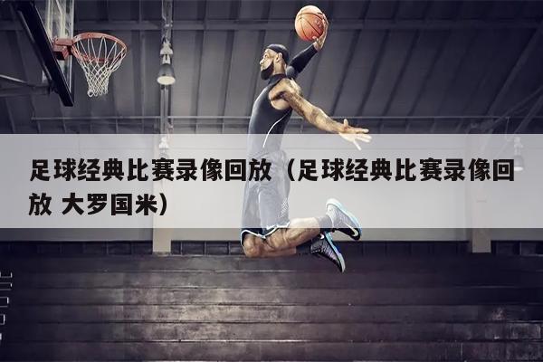 足球经典比赛录像回放（足球经典比赛录像回放 大罗国米）