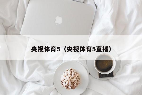 央视体育5（央视体育5直播）