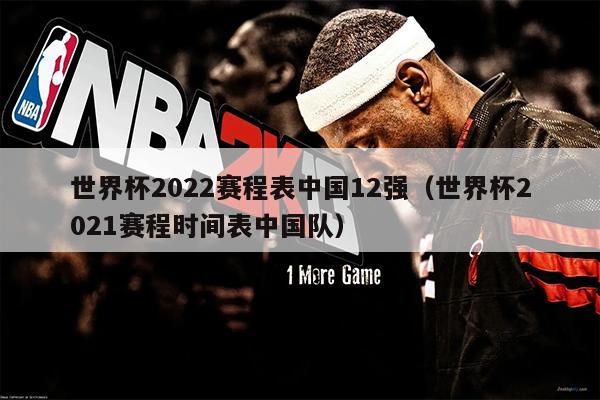 世界杯2022赛程表中国12强（世界杯2021赛程时间表中国队）