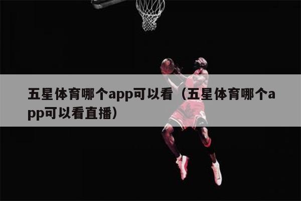 五星体育哪个app可以看（五星体育哪个app可以看直播）