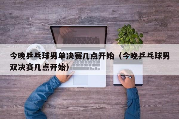 今晚乒乓球男单决赛几点开始（今晚乒乓球男双决赛几点开始）