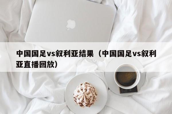 中国国足vs叙利亚结果（中国国足vs叙利亚直播回放）