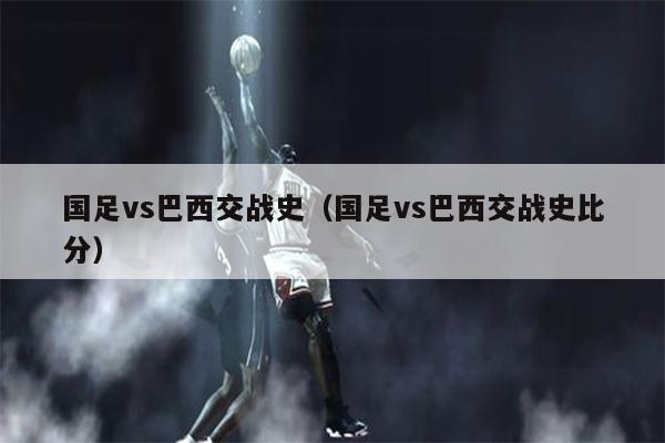国足vs巴西交战史（国足vs巴西交战史比分）