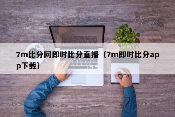 7m比分网即时比分直播（7m即时比分app下载）